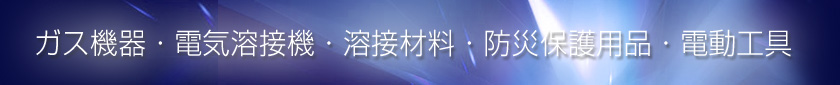 ガス機器・電気溶接機・溶接材料・防災保護用品・電動工具